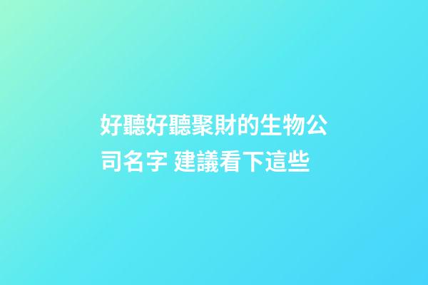 好聽好聽聚財的生物公司名字 建議看下這些-第1張-公司起名-玄機派